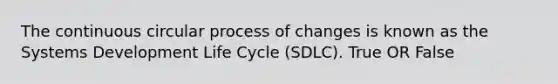 The continuous circular process of changes is known as the Systems Development Life Cycle (SDLC). True OR False