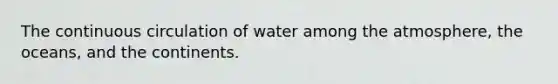 The continuous circulation of water among the atmosphere, the oceans, and the continents.