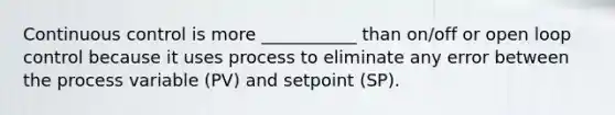 Continuous control is more ___________ than on/off or open loop control because it uses process to eliminate any error between the process variable (PV) and setpoint (SP).