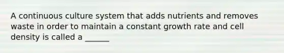 A continuous culture system that adds nutrients and removes waste in order to maintain a constant growth rate and cell density is called a ______