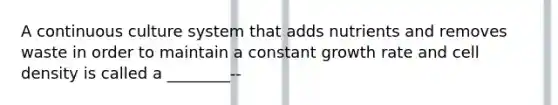 A continuous culture system that adds nutrients and removes waste in order to maintain a constant growth rate and cell density is called a ________--