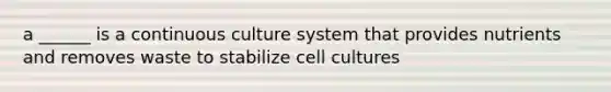 a ______ is a continuous culture system that provides nutrients and removes waste to stabilize cell cultures