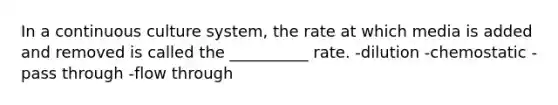 In a continuous culture system, the rate at which media is added and removed is called the __________ rate. -dilution -chemostatic -pass through -flow through