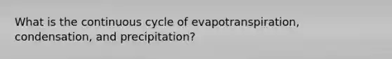 What is the continuous cycle of evapotranspiration, condensation, and precipitation?