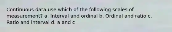 Continuous data use which of the following scales of measurement? a. Interval and ordinal b. Ordinal and ratio c. Ratio and interval d. a and c