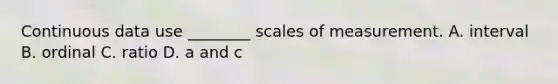 Continuous data use ________ scales of measurement. A. interval B. ordinal C. ratio D. a and c