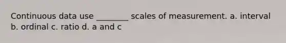 Continuous data use ________ scales of measurement. a. interval b. ordinal c. ratio d. a and c