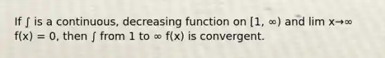 If ∫ is a continuous, decreasing function on [1, ∞) and lim x→∞ f(x) = 0, then ∫ from 1 to ∞ f(x) is convergent.