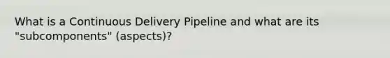 What is a Continuous Delivery Pipeline and what are its "subcomponents" (aspects)?