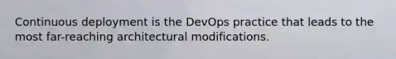 Continuous deployment is the DevOps practice that leads to the most far-reaching architectural modifications.