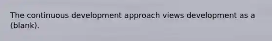 The continuous development approach views development as a (blank).