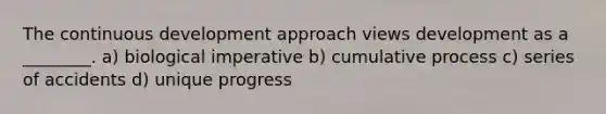 The continuous development approach views development as a ________. a) biological imperative b) cumulative process c) series of accidents d) unique progress