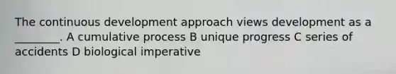 The continuous development approach views development as a ________. A cumulative process B unique progress C series of accidents D biological imperative