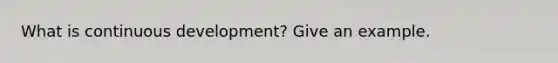 What is continuous development? Give an example.