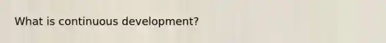 What is continuous development?