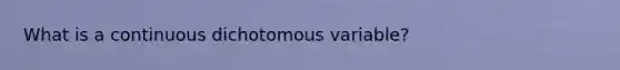 What is a continuous dichotomous variable?