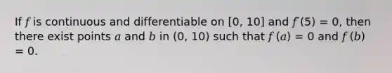 If 𝑓 is continuous and differentiable on [0, 10] and 𝑓 ̈(5) = 0, then there exist points 𝑎 and 𝑏 in (0, 10) such that 𝑓 (𝑎) = 0 and 𝑓 (𝑏) = 0.