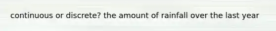 continuous or discrete? the amount of rainfall over the last year