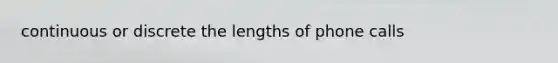 continuous or discrete the lengths of phone calls