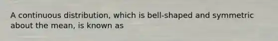 A continuous distribution, which is bell-shaped and symmetric about the mean, is known as