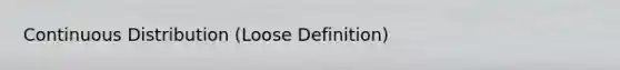 Continuous Distribution (Loose Definition)