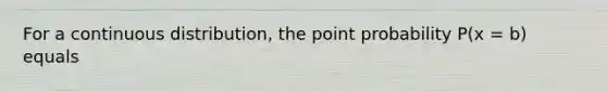 For a continuous distribution, the point probability P(x = b) equals