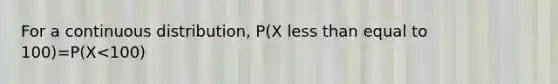 For a continuous distribution, P(X less than equal to 100)=P(X<100)