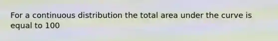 For a continuous distribution the total area under the curve is equal to 100