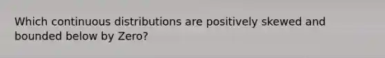 Which continuous distributions are positively skewed and bounded below by Zero?