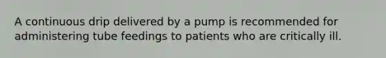 A continuous drip delivered by a pump is recommended for administering tube feedings to patients who are critically ill.