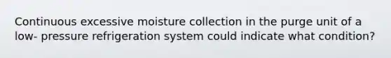 Continuous excessive moisture collection in the purge unit of a low- pressure refrigeration system could indicate what condition?