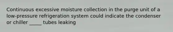 Continuous excessive moisture collection in the purge unit of a low-pressure refrigeration system could indicate the condenser or chiller _____ tubes leaking