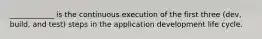 ____________ is the continuous execution of the first three (dev, build, and test) steps in the application development life cycle.