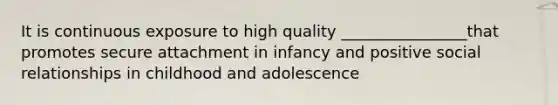 It is continuous exposure to high quality ________________that promotes secure attachment in infancy and positive social relationships in childhood and adolescence