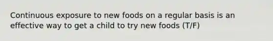 Continuous exposure to new foods on a regular basis is an effective way to get a child to try new foods (T/F)