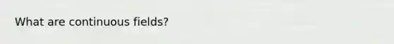 What are continuous fields?