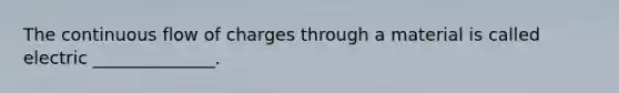 The continuous flow of charges through a material is called electric ______________.