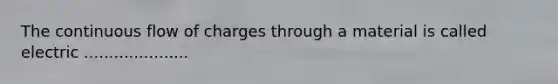The continuous flow of charges through a material is called electric .....................