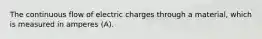 The continuous flow of electric charges through a material, which is measured in amperes (A).