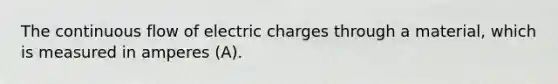 The continuous flow of electric charges through a material, which is measured in amperes (A).