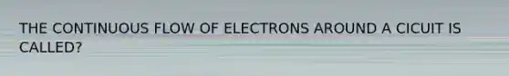 THE CONTINUOUS FLOW OF ELECTRONS AROUND A CICUIT IS CALLED?