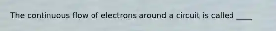 The continuous flow of electrons around a circuit is called ____