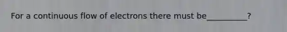 For a continuous flow of electrons there must be__________?