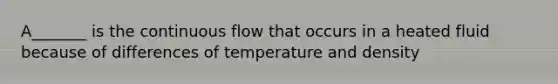 A_______ is the continuous flow that occurs in a heated fluid because of differences of temperature and density