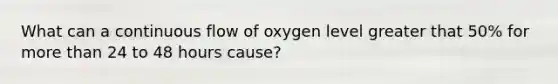 What can a continuous flow of oxygen level greater that 50% for more than 24 to 48 hours cause?