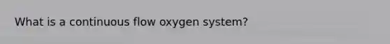 What is a continuous flow oxygen system?