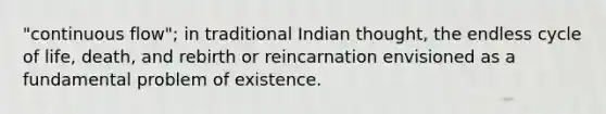 "continuous flow"; in traditional Indian thought, the endless cycle of life, death, and rebirth or reincarnation envisioned as a fundamental problem of existence.