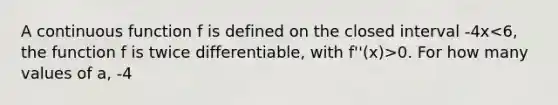 A continuous function f is defined on the closed interval -4 x 0. For how many values of a, -4<x<6, is the average rate of change of f on the interval [a, 6] equal to 0? Give a reason for your answer.