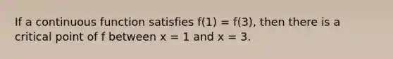 If a continuous function satisfies f(1) = f(3), then there is a critical point of f between x = 1 and x = 3.