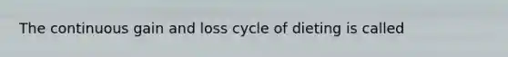 The continuous gain and loss cycle of dieting is called